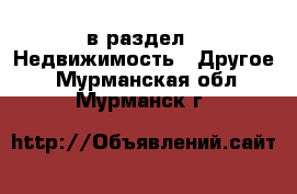  в раздел : Недвижимость » Другое . Мурманская обл.,Мурманск г.